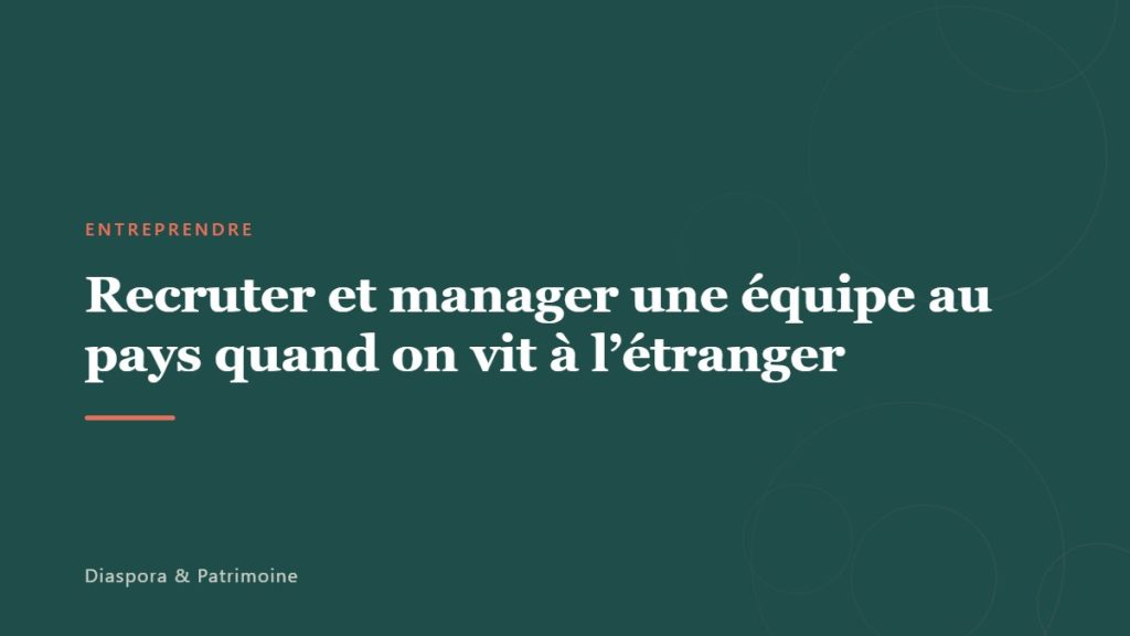 Recruter et manager une équipe au pays quand on vit à l&rsquo;étranger