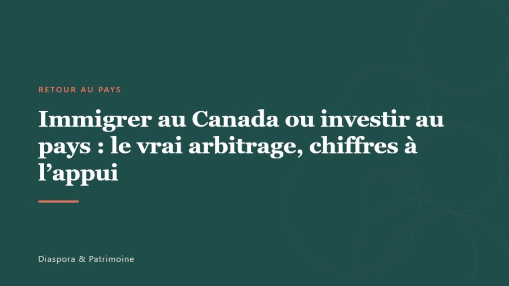 Immigrer au Canada ou investir au pays : le vrai arbitrage, chiffres à l&rsquo;appui