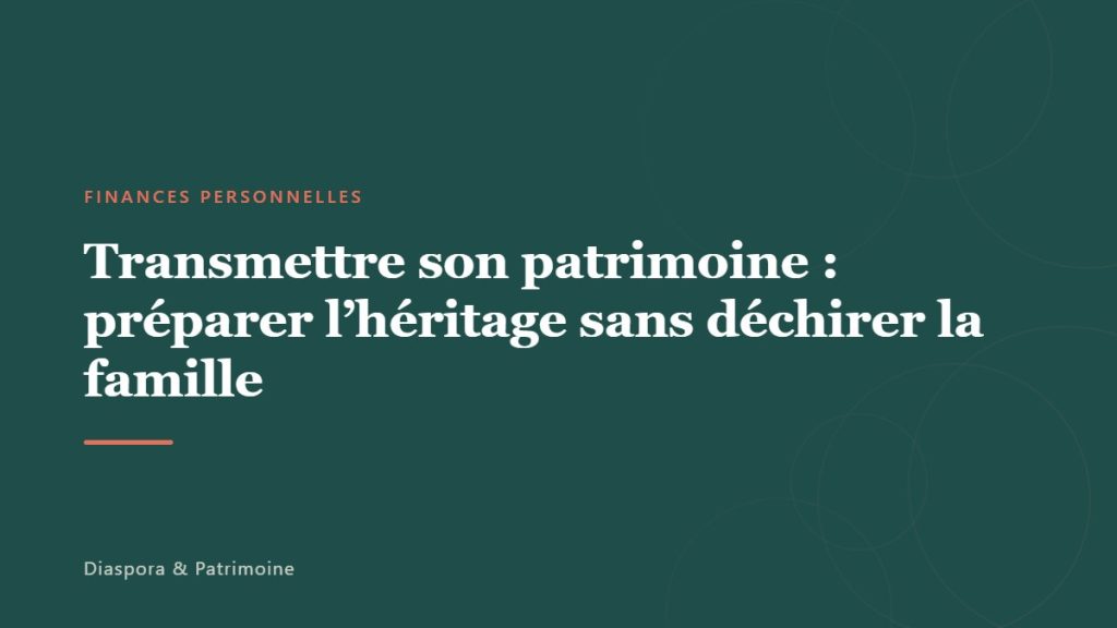 Transmettre son patrimoine : préparer l&rsquo;héritage sans déchirer la famille
