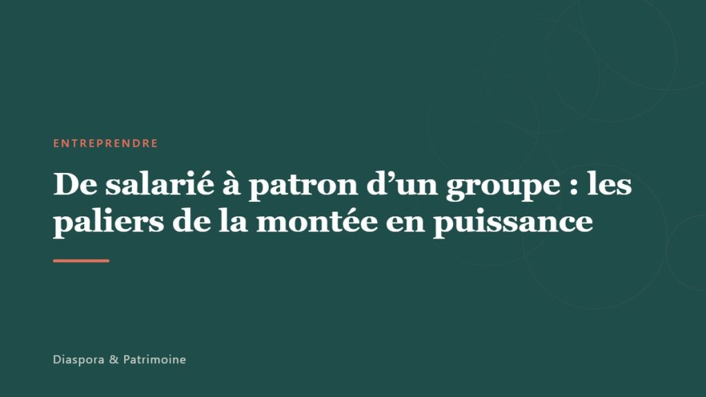 De salarié à patron d&rsquo;un groupe : les paliers de la montée en puissance