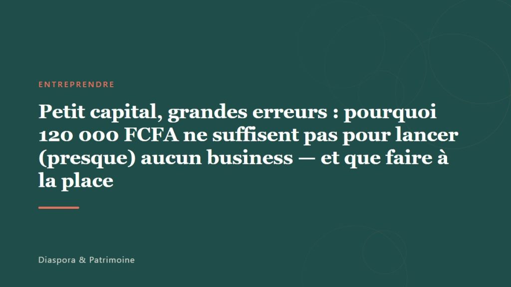Petit capital, grandes erreurs : pourquoi 120 000 FCFA ne suffisent pas pour lancer (presque) aucun business — et que faire à la place