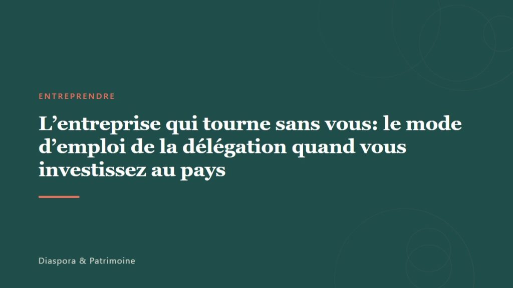 L&rsquo;entreprise qui tourne sans vous: le mode d’emploi de la délégation quand vous investissez au pays
