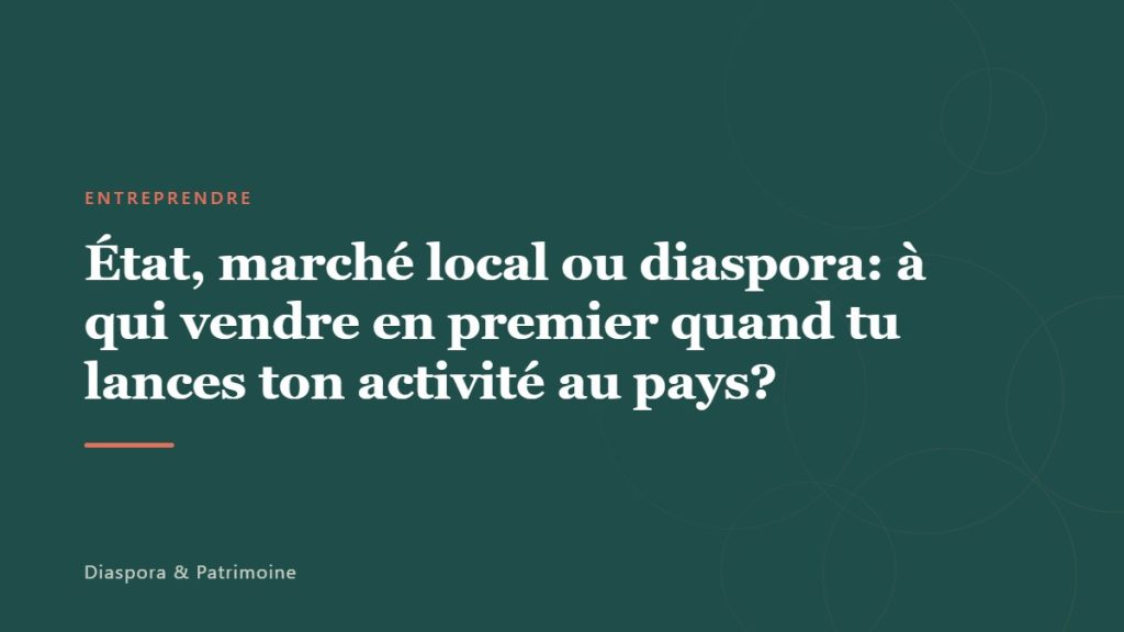 État, marché local ou diaspora: à qui vendre en premier quand tu lances ton activité au pays?