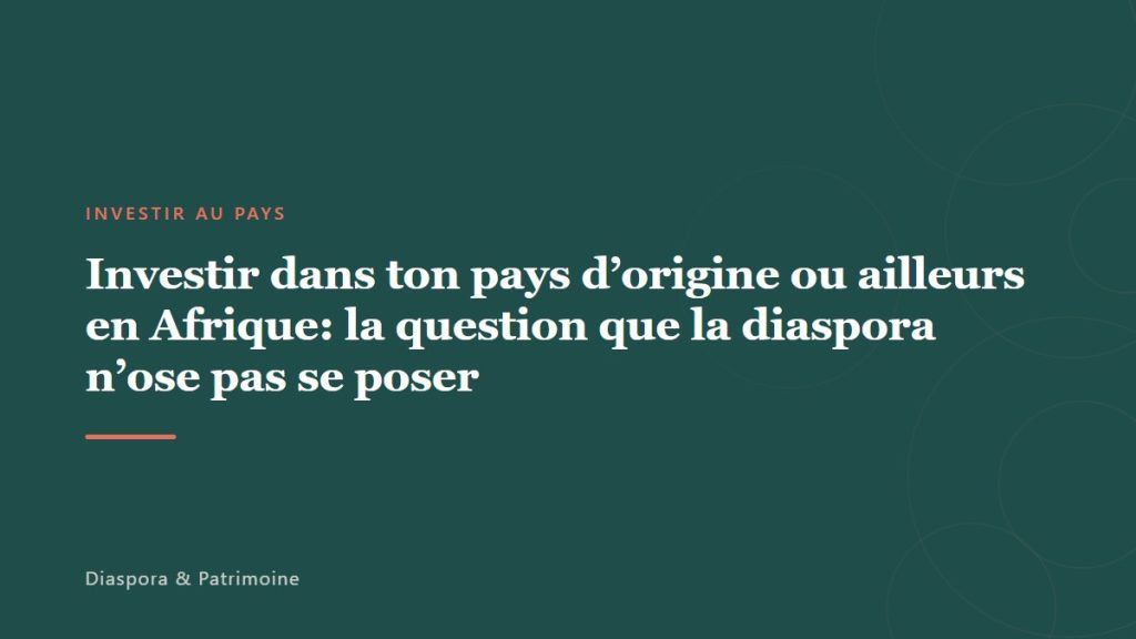 Investir dans ton pays d&rsquo;origine ou ailleurs en Afrique: la question que la diaspora n&rsquo;ose pas se poser