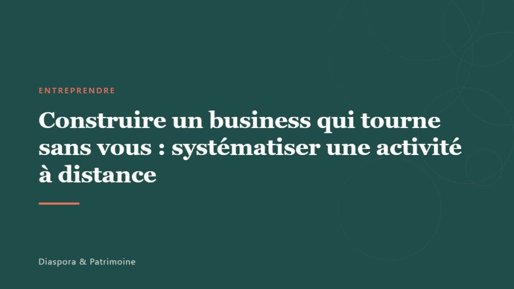 Construire un business qui tourne sans vous : systématiser une activité à distance