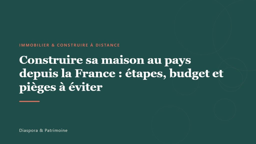Construire sa maison au pays depuis la France : étapes, budget et pièges à éviter