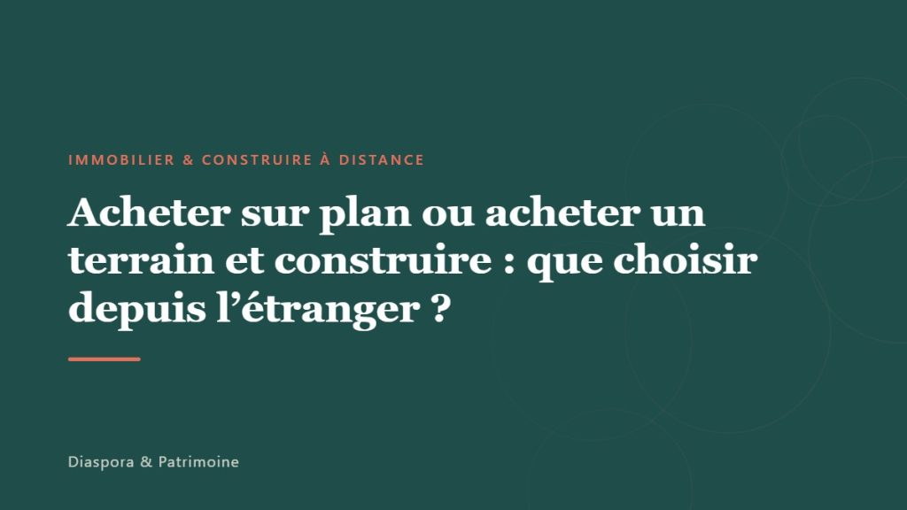 Acheter sur plan ou acheter un terrain et construire : que choisir depuis l&rsquo;étranger ?