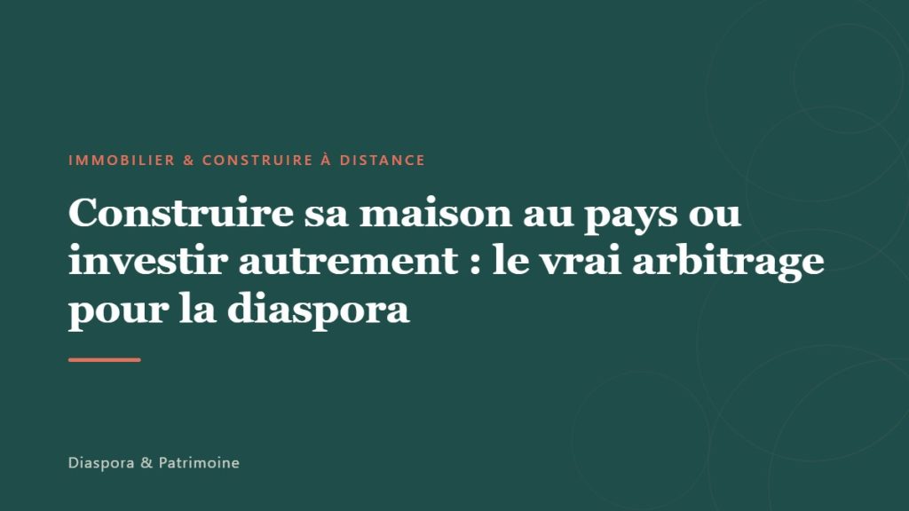 Construire sa maison au pays ou investir autrement : le vrai arbitrage pour la diaspora