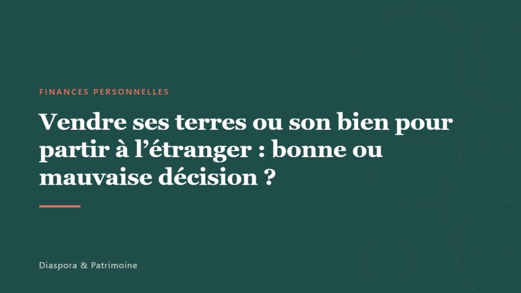 Vendre ses terres ou son bien pour partir à l&rsquo;étranger : bonne ou mauvaise décision ?